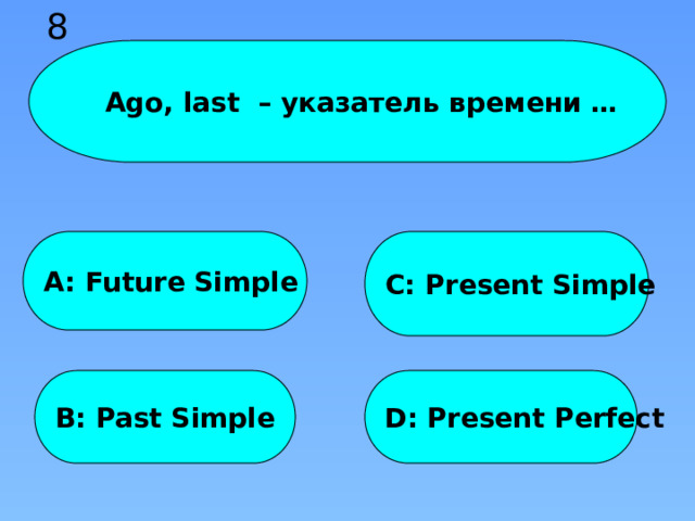 8  Ago, last – указатель времени … A: Future Simple C: Present Simple B: Past Simple D: Present Perfect 