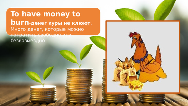 To have money to burn - денег куры не клюют . Много денег, которые можно потратить свободно или безвозмездно 