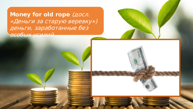 Money for old rope (досл. «Деньги за старую веревку») деньги, заработанные без особых усилий  