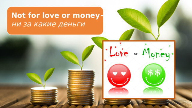 Not for love or money - ни за какие деньги 