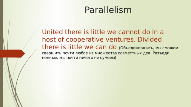 Parallelism United there is little we cannot do in a host of cooperative ventures. Divided there is little we can do (Объединившись, мы сможем свершить почти любое из множества совместных дел. Разъеди­ненные, мы почти ничего не сумеем) 