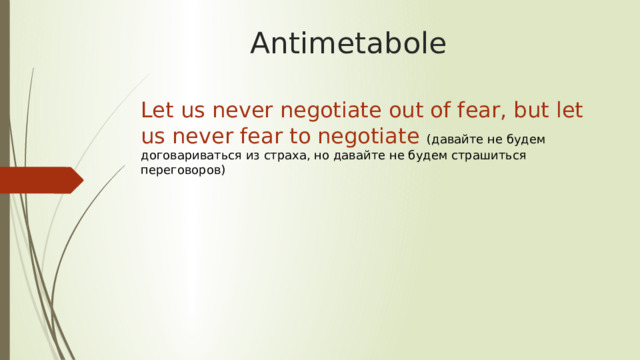 Antimetabole Let us never negotiate out of fear, but let us never fear to negotiate (давайте не будем договариваться из страха, но да­вайте не будем страшиться переговоров) 