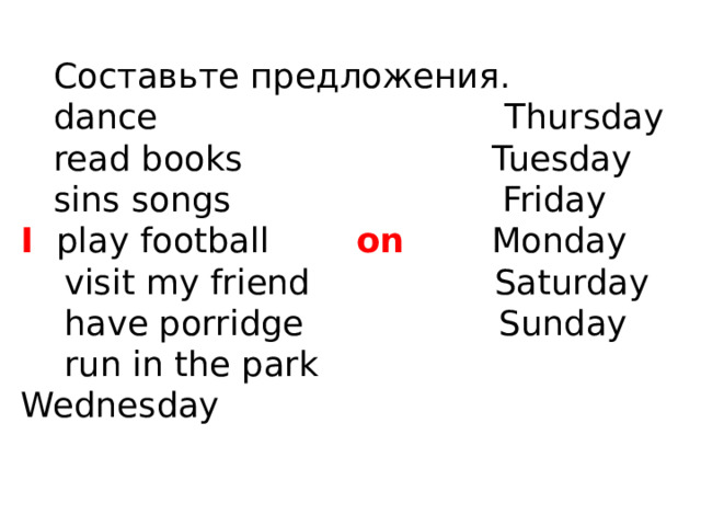  Составьте предложения.  dance Thursday  read books Tuesday  sins songs Friday  I  play football on Monday  visit my friend Saturday  have porridge Sunday  run in the park Wednesday 