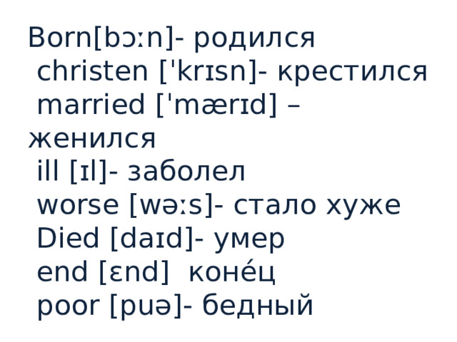 Born[bɔːn]- родился  christen [ˈkrɪsn]- крестился  married [ˈmærɪd] – женился  ill [ɪl]- заболел  worse [wəːs]- стало хуже  Died [daɪd]- умер  end [ɛnd]  коне́ц  poor [puə]- бедный 