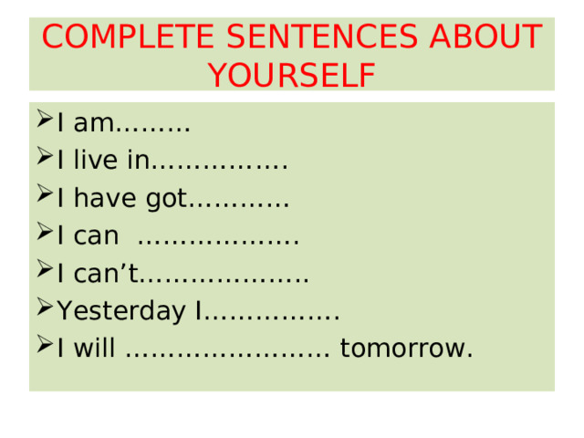 COMPLETE SENTENCES ABOUT YOURSELF I am……… I live in……………. I have got………… I can ………………. I can’t……………….. Yesterday I……………. I will …………………… tomorrow. 