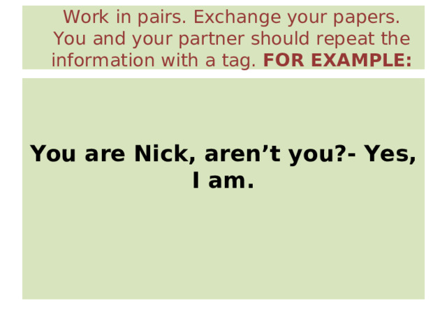  Work in pairs. Exchange your papers. You and your partner should repeat the information with a tag. FOR EXAMPLE:    You are Nick, aren’t you?- Yes, I am. 