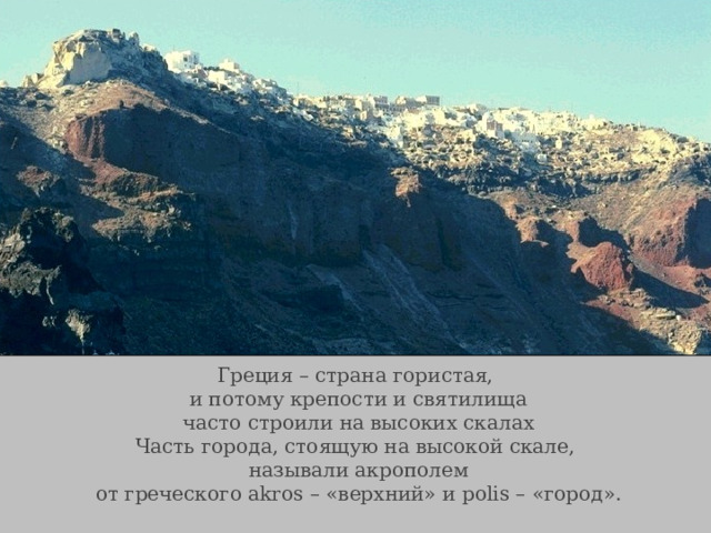 Греция – страна гористая, и потому крепости и святилища часто строили на высоких скалах Часть города, стоящую на высокой скале, называли акрополем от греческого akros – «верхний» и polis – «город». 