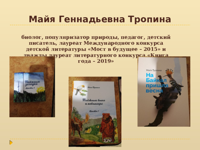 Майя Геннадьевна Тропина биолог, популяризатор природы, педагог, детский писатель, лауреат Международного конкурса детской литературы «Мост в будущее – 2015» и дважды лауреат литературного конкурса «Книга года – 2019» 