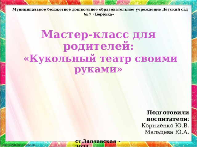Муниципальное бюджетное дошкольное образовательное учреждение Детский сад № 7 «Берёзка» Мастер-класс для родителей:    «Кукольный театр своими руками»   Подготовили воспитатели : Корниенко Ю.В. Мальцева Ю.А. ст.Заплавская - 2023 