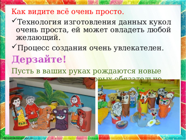 Как видите всё очень просто. Технология изготовления данных кукол очень проста, ей может овладеть любой желающий. Процесс создания очень увлекателен. Дерзайте! Пусть в ваших руках рождаются новые сказочные герои, которых обязательно полюбят ваши дети. 