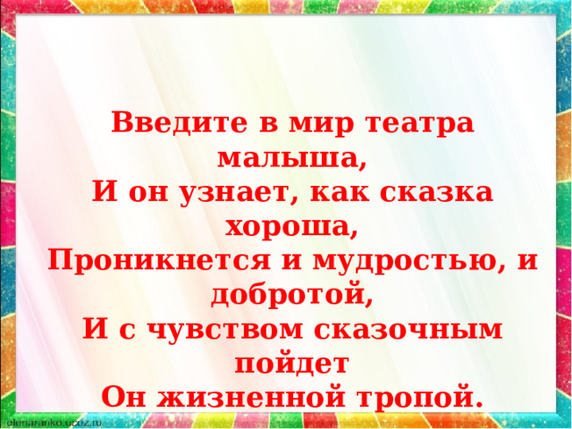 Введите в мир театра малыша, И он узнает, как сказка хороша, Проникнется и мудростью, и добротой, И с чувством сказочным пойдет Он жизненной тропой. 