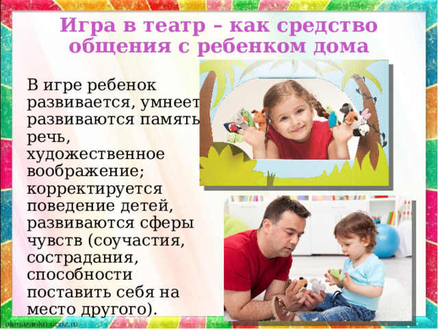Игра в театр – как средство общения с ребенком дома В игре ребенок развивается, умнеет, развиваются память, речь, художественное воображение; корректируется поведение детей, развиваются сферы чувств (соучастия, сострадания, способности поставить себя на место другого). 