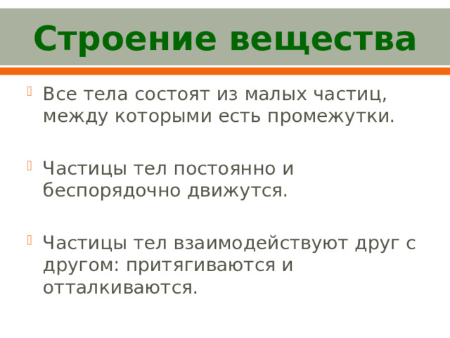 Строение вещества Все тела состоят из малых частиц, между которыми есть промежутки. Частицы тел постоянно и беспорядочно движутся. Частицы тел взаимодействуют друг с другом: притягиваются и отталкиваются. 