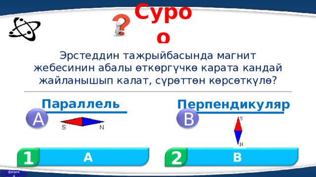 Суроо Эрстеддин тажрыйбасында магнит жебесинин абалы өткөргүчкө карата кандай жайланышып калат, сүрөттөн көрсөткүлө? Параллель Перпендикуляр A B 1 2 B A физика 