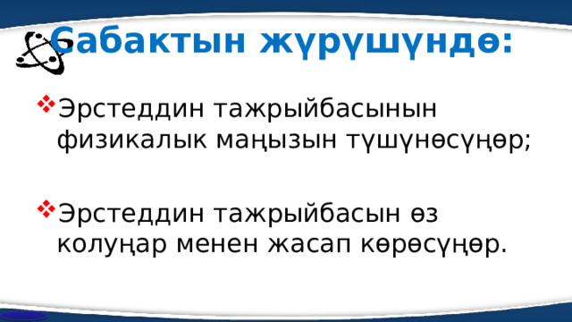 Сабактын ж үрүшүндө: Эрстеддин тажрыйбасынын физикалык маңызын түшүнөсүңөр; Эрстеддин тажрыйбасын өз колуңар менен жасап көрөсүңөр. 