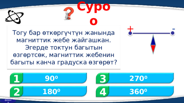Суроо - + Тогу бар өткөргүчтүн жанында магниттик жебе жайгашкан. Эгерде токтун багытын өзгөртсөк, магниттик жебенин багыты канча градуска өзгөрөт? 1 3 90 0 270 0 2 360 0 180 0 4 физика 