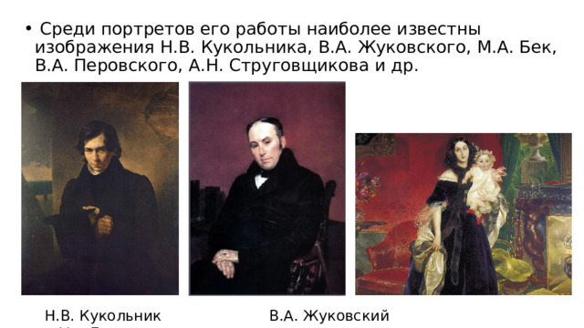   Среди портретов его работы наиболее известны изображения Н.В. Кукольника, В.А. Жуковского, М.А. Бек, В.А. Перовского, А.Н. Струговщикова и др. Н.В. Кукольник В.А. Жуковский М.А.Бек 