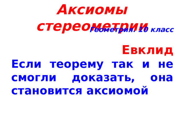 Аксиомы  стереометрии Геометрия. 10 класс  Евклид Если теорему так и не смогли доказать, она становится аксиомой     