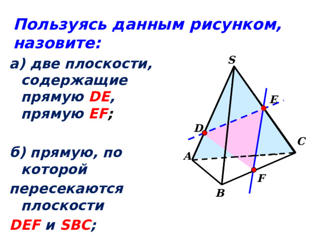 Пользуясь данным рисунком, назовите: S а) две плоскости, содержащие прямую DE , прямую EF ;  б) прямую, по которой пересекаются плоскости DEF  и SBC ; плоскости FDE и SAC . E D С А F В 