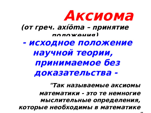 Аксиома (от греч. axíõma – принятие положения) - исходное положение научной теории, принимаемое без доказательства -  