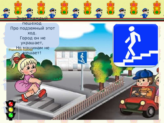 Знает каждый пешеход  Про подземный этот ход.  Город он не украшает,  Но машинам не мешает! Подземный переход 