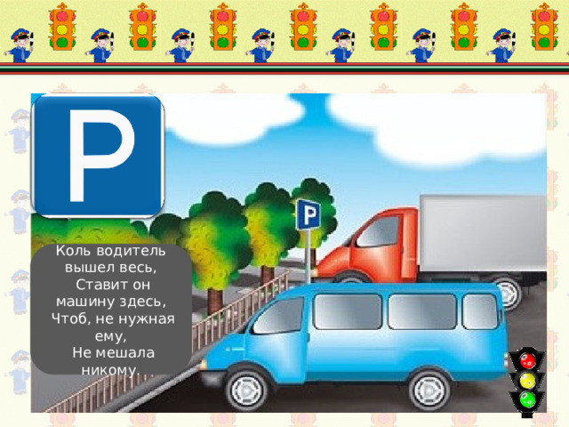 Место стоянки Коль водитель вышел весь,  Ставит он машину здесь,  Чтоб, не нужная ему,  Не мешала никому. 
