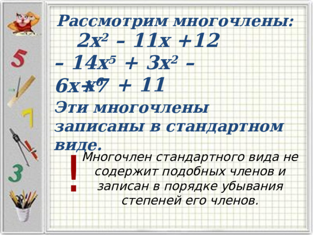 Рассмотрим многочлены: 2х 2 – 11х +12 – 14х 5 + 3х 2 – 6х+7 х 6 + 11 Эти многочлены записаны в стандартном виде. ! Многочлен стандартного вида не содержит подобных членов и записан в порядке убывания степеней его членов. 