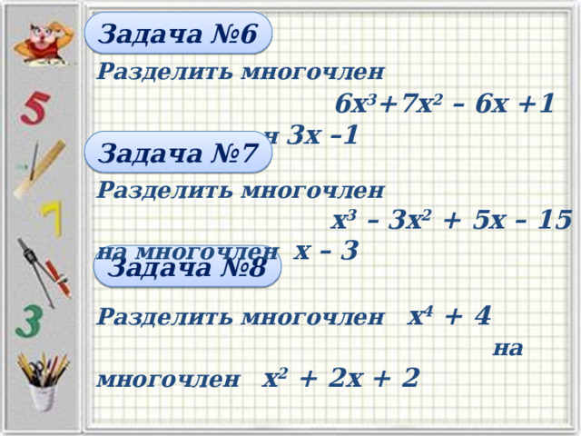Задача №6 Разделить многочлен  6х 3 +7х 2 – 6х +1 на многочлен 3х –1   Задача №7 Разделить многочлен х 3 – 3х 2 + 5х – 15 на многочлен х – 3 Задача №8 Разделить многочлен х 4 + 4 на многочлен х 2 + 2х + 2 