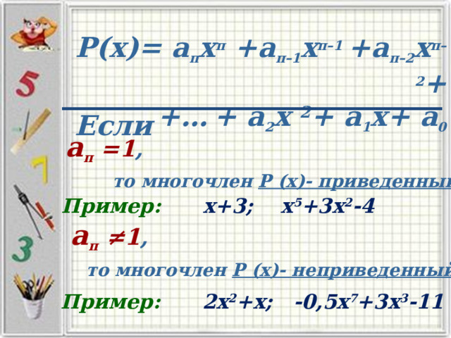 Р(х)= а п х п +а п–1 х п–1  +а п–2 х п–2 +  +…  + а 2 х 2 + а 1 х+ а 0 Если а п =1 ,  то многочлен Р (х)- приведенный Пример: х+3; х 5 +3х 2 -4 а п ≠1 ,  то многочлен Р (х)- неприведенный Пример: 2х 2 +х; -0,5х 7 +3х 3 -11 
