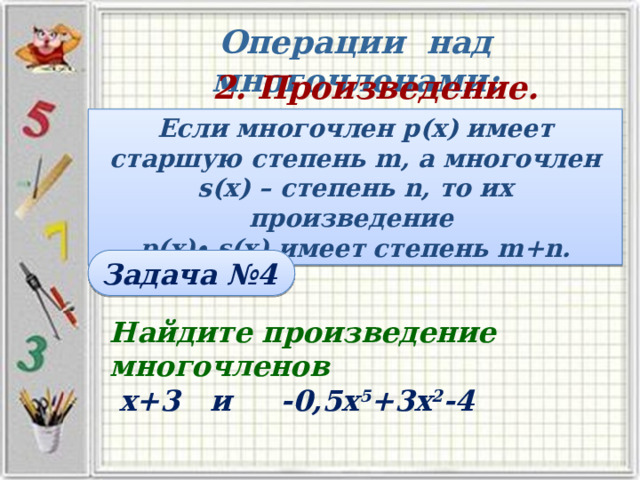 Операции над многочленами: 2. Произведение. Если многочлен р(х) имеет старшую степень m, а многочлен s(x) – степень n, то их произведение  р(х)∙ s(x) имеет степень m+n. Задача №4 Найдите произведение  многочленов  х+3 и -0,5х 5 +3х 2 -4 