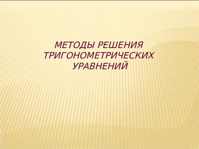 МЕТОДЫ РЕШЕНИЯ ТРИГОНОМЕТРИЧЕСКИХ УРАВНЕНИЙ    