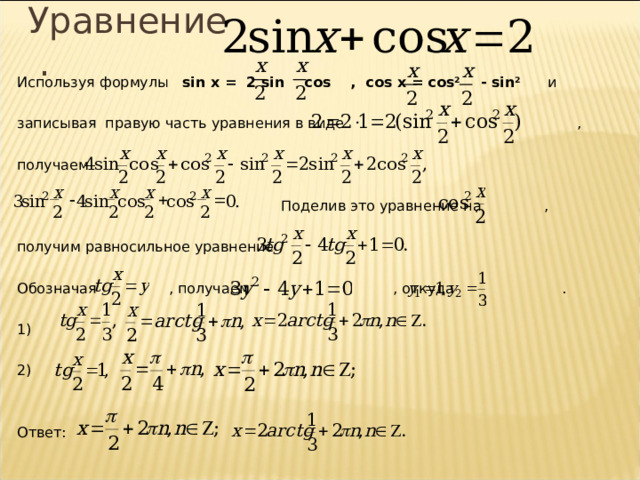 Уравнение  . Используя формулы  sin x = 2 sin  cos  , cos x = cos 2  - sin 2   и записывая правую часть уравнения в виде    , получаем   Поделив это уравнение на  , получим равносильное уравнение Обозначая  , получаем    , откуда    . 1) 2) Ответ: x x x x 2 2    3 sin sin 4 cos cos 0 . 2 2 2 2 13 