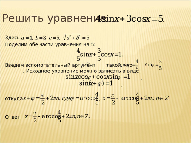 Решить уравнение Здесь   Поделим обе части уравнения на 5: Введем вспомогательный аргумент , такой, что , . Исходное уравнение можно записать в виде  ,  , откуда Ответ:  13 