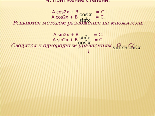 4. Понижение степени.  А cos 2 x + В = C . A cos2x + B  = C. Решаются методом разложения на множители.  A sin2x + B    = C. A sin2x + B = C. Сводятся к однородным уравнениям С = С( ).  