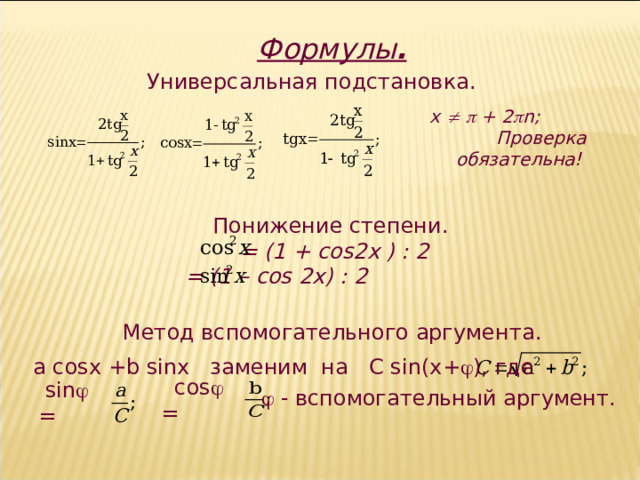 Формулы . Универсальная подстановка.  х    + 2  n ; Проверка обязательна!  Понижение степени.  = (1 + cos2x ) : 2  = (1 – cos 2x) : 2  Метод вспомогательного аргумента. a cosx + b sinx заменим на C sin ( x +  ), где  cos  =  sin  =   - вспомогательный аргумент. 6 