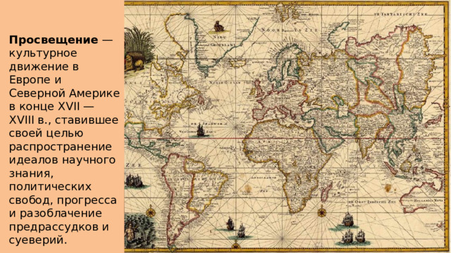   Просвещение  — культурное движение в Европе и Северной Америке в конце XVII — XVIII в., ставившее своей целью распространение идеалов научного знания, политических свобод, прогресса и разоблачение предрассудков и суеверий. 