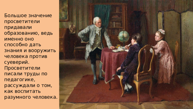 Большое значение просветители придавали образованию, ведь именно оно способно дать знания и вооружить человека против суеверий. Просветители писали труды по педагогике, рассуждали о том, как воспитать разумного человека. 