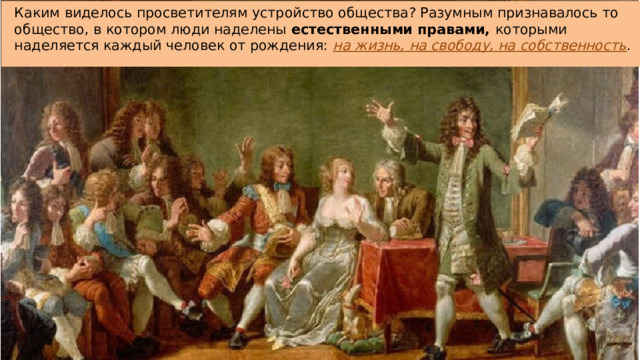 Каким виделось просветителям устройство общества? Разумным признавалось то общество, в котором люди наделены  естественными правами, которыми наделяется каждый человек от рождения: на жизнь, на свободу, на собственность . 