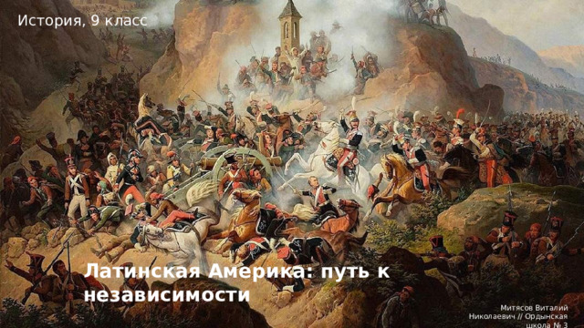 История, 9 класс Латинская Америка: путь к независимости Митясов Виталий Николаевич // Ордынская школа № 3 