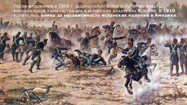 После вторжения в 1808 г. французских войск в Испанию власть колониальной администрации в испанских владениях ослабла. В  1810 г.  началась  война за независимость испанских колоний в Америке .  