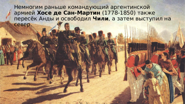 Немногим раньше командующий аргентинской армией  Хосе де Сан-Мартин  (1778-1850) также пересёк Анды и освободил Чили , а затем выступил на север.  