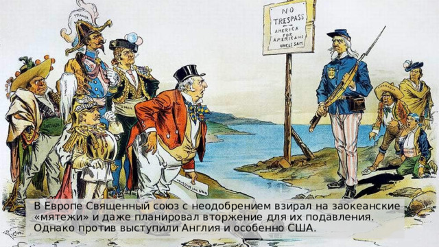 В Европе Священный союз с неодобрением взирал на заокеанские «мятежи» и даже планировал вторжение для их подавления. Однако против выступили Англия и особенно США.  