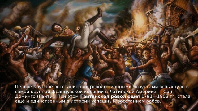 Первое крупное восстание под революционными лозунгами вспыхнуло в самой крупной французской колонии в Латинской Америке — Сан-Доминго (Гаити). При этом  Гаитянская революция  1791—1803 гг. стала ещё и единственным в истории успешным восстанием рабов.  