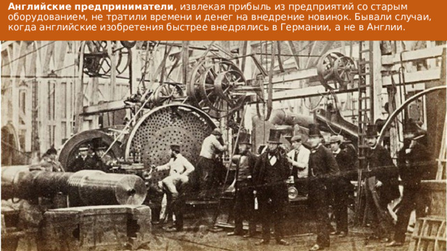 Английские предприниматели , извлекая прибыль из предприятий со старым оборудованием, не тратили времени и денег на внедрение новинок. Бывали случаи, когда английские изобретения быстрее внедрялись в Германии, а не в Англии. 
