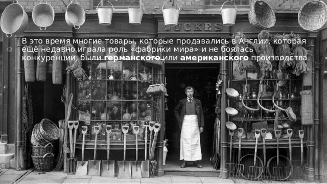 В это время многие товары, которые продавались в Англии, которая ещё недавно играла роль «фабрики мира» и не боялась конкуренции, были германского или американского производства. 