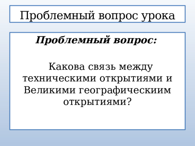 Проблемный вопрос урока Проблемный вопрос:   Какова связь между техническими открытиями и Великими географическиим открытиями? 