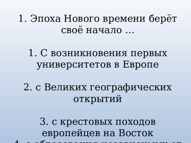 1. Эпоха Нового времени берёт своё начало … 1. С возникновения первых университетов в Европе 2. с Великих географических открытий 3. с крестовых походов европейцев на Восток 4. с образования независимых от Англии США 