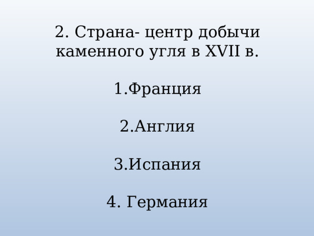 2. Страна- центр добычи каменного угля в XVII в. 1.Франция 2.Англия 3.Испания 4. Германия 