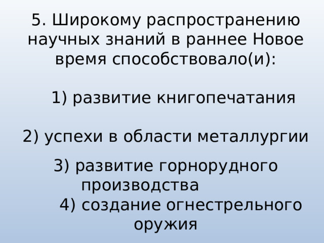 5. Широкому распространению научных знаний в раннее Новое время способствовало(и):  1) развитие книгопечатания    2) успехи в области металлургии   3) развитие горнорудного производства  4) создание огнестрельного оружия 