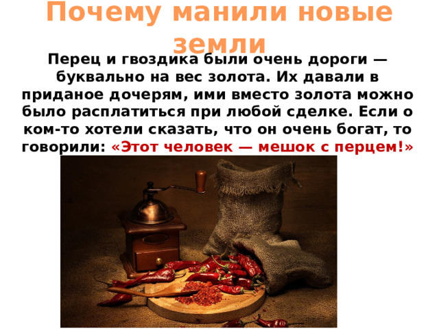 Почему манили новые земли Перец и гвоздика были очень дороги — буквально на вес золота. Их давали в приданое дочерям, ими вместо золота можно было расплатиться при любой сделке. Если о ком-то хотели сказать, что он очень богат, то говорили: «Этот человек — мешок с перцем!» 